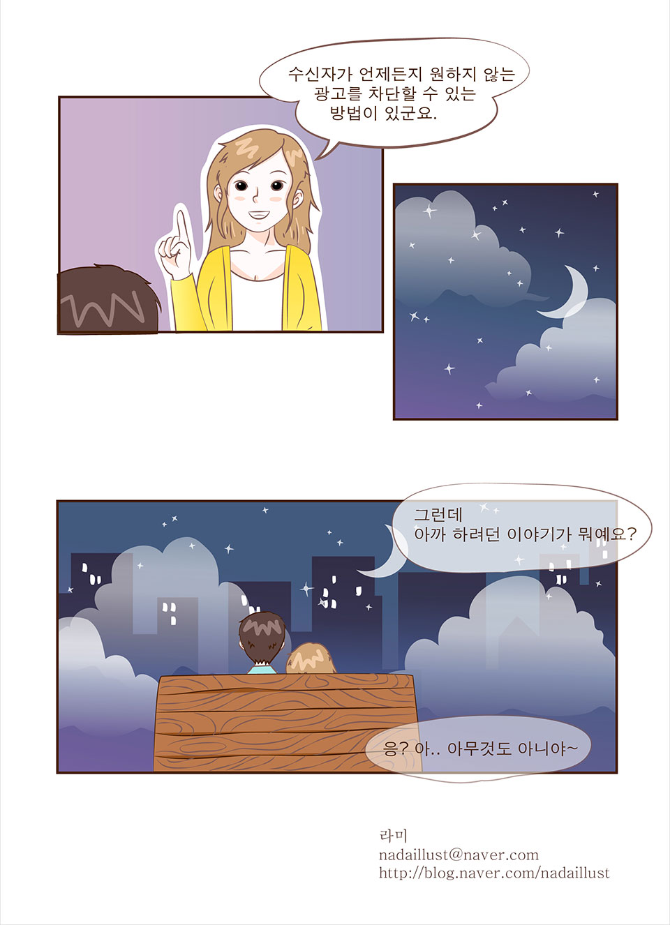 안나: 수신자가 언제든지 원하지 않는 광고를 차단할 수 있는 방법이 있군요. 그런데 아까 하려던 이야기가 뭐예요? / 선배: 응? 아..아무것도 아니야~ / 라미 nadaillust@naver.com http://blog.naver.com/nadaillust