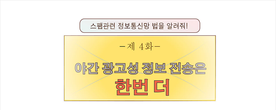 스팸관련 정보통신망 법을 알려줘! -제 4화- 야간 광고성 정보 전송은 한번 더